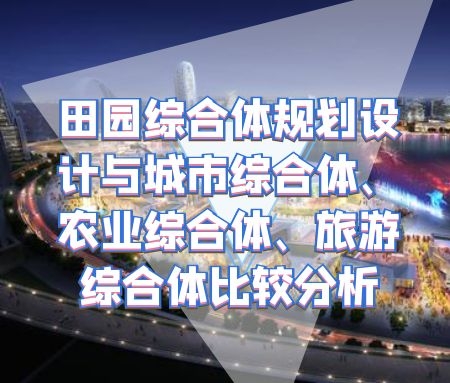 ​田园综合体规划设计与城市综合体、农业综合体、旅游综合体比较分析